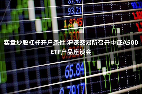 实盘炒股杠杆开户条件 沪深交易所召开中证A500ETF产品座谈会