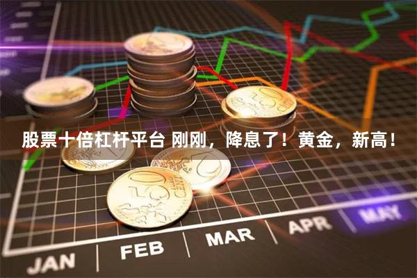 股票十倍杠杆平台 刚刚，降息了！黄金，新高！
