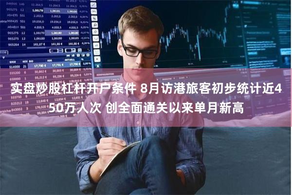 实盘炒股杠杆开户条件 8月访港旅客初步统计近450万人次 创全面通关以来单月新高