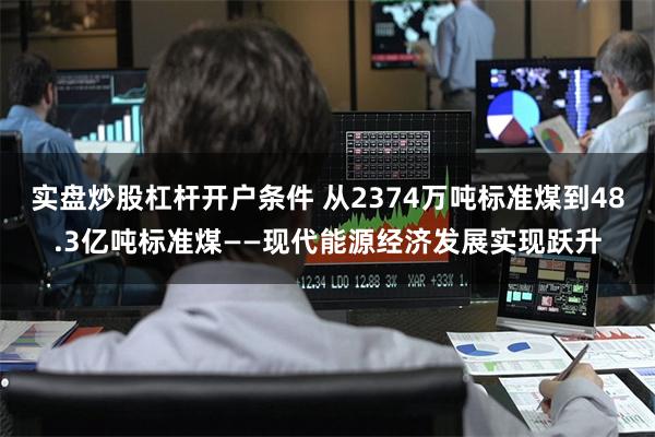 实盘炒股杠杆开户条件 从2374万吨标准煤到48.3亿吨标准煤——现代能源经济发展实现跃升