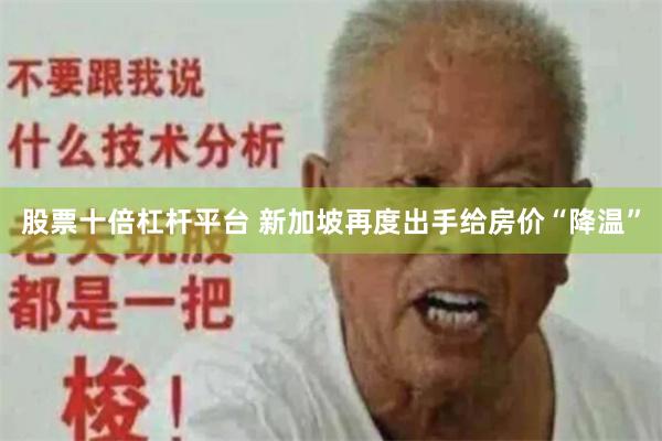 股票十倍杠杆平台 新加坡再度出手给房价“降温”