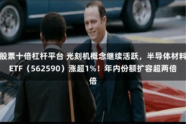 股票十倍杠杆平台 光刻机概念继续活跃，半导体材料ETF（562590）涨超1%！年内份额扩容超两倍