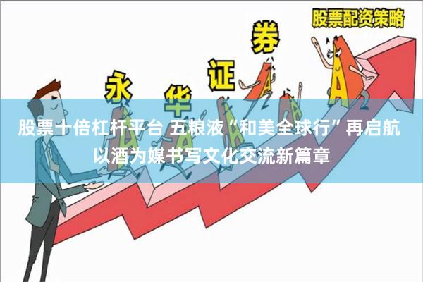 股票十倍杠杆平台 五粮液“和美全球行”再启航 以酒为媒书写文化交流新篇章