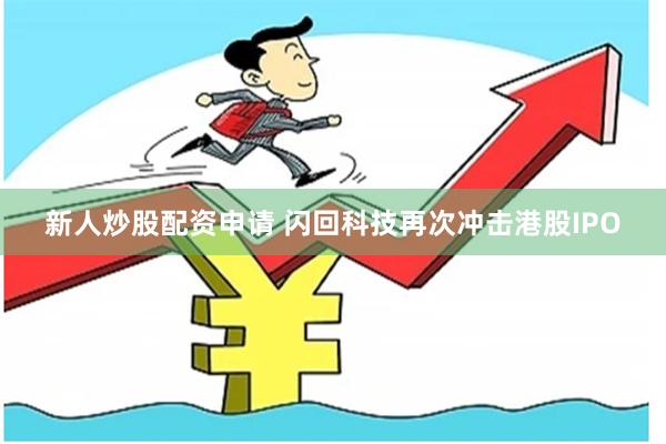 新人炒股配资申请 闪回科技再次冲击港股IPO