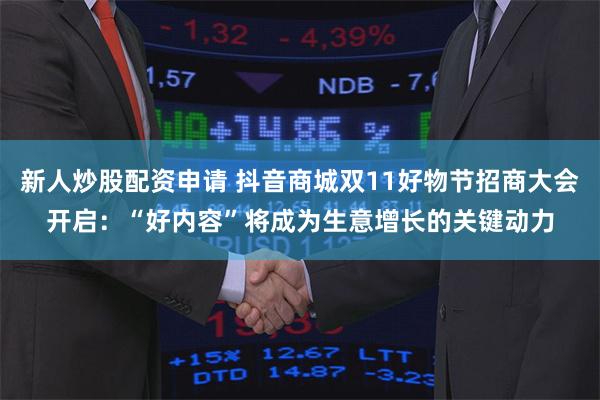 新人炒股配资申请 抖音商城双11好物节招商大会开启：“好内容”将成为生意增长的关键动力