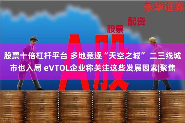 股票十倍杠杆平台 多地竞逐“天空之城” 二三线城市也入局 eVTOL企业称关注这些发展因素|聚焦
