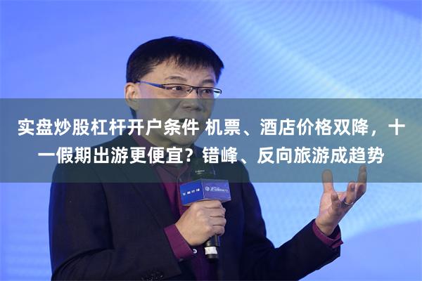实盘炒股杠杆开户条件 机票、酒店价格双降，十一假期出游更便宜？错峰、反向旅游成趋势