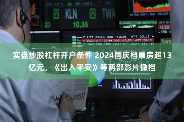 实盘炒股杠杆开户条件 2024国庆档票房超13亿元，《出入平安》等两部影片撤档