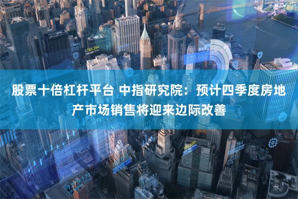 股票十倍杠杆平台 中指研究院：预计四季度房地产市场销售将迎来边际改善