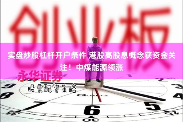 实盘炒股杠杆开户条件 港股高股息概念获资金关注！中煤能源领涨