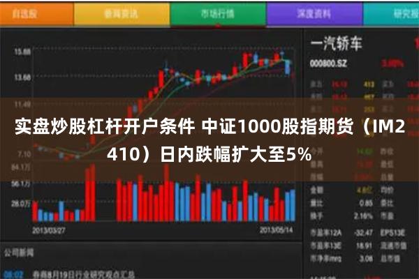 实盘炒股杠杆开户条件 中证1000股指期货（IM2410）日内跌幅扩大至5%