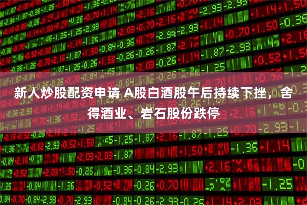 新人炒股配资申请 A股白酒股午后持续下挫，舍得酒业、岩石股份跌停