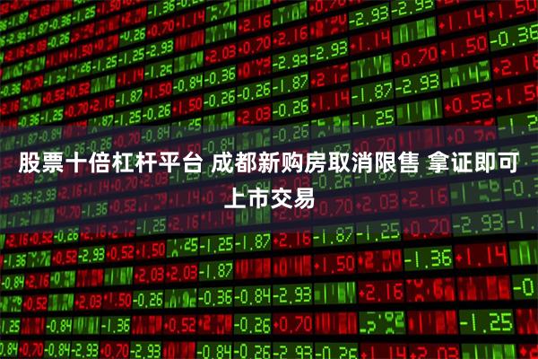 股票十倍杠杆平台 成都新购房取消限售 拿证即可上市交易