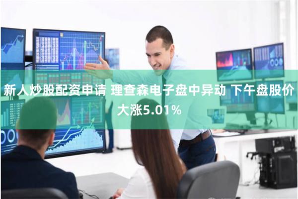 新人炒股配资申请 理查森电子盘中异动 下午盘股价大涨5.01%