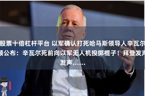 股票十倍杠杆平台 以军确认打死哈马斯领导人辛瓦尔！视频公布：辛瓦尔死前向以军无人机投掷棍子！拜登发声......