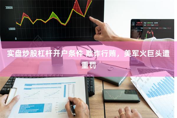 实盘炒股杠杆开户条件 欺诈行贿，美军火巨头遭重罚