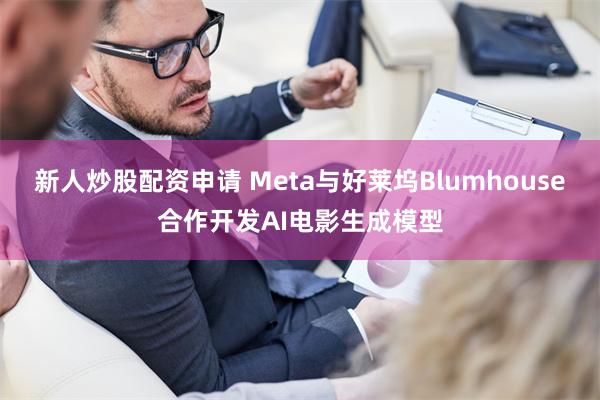 新人炒股配资申请 Meta与好莱坞Blumhouse合作开发AI电影生成模型