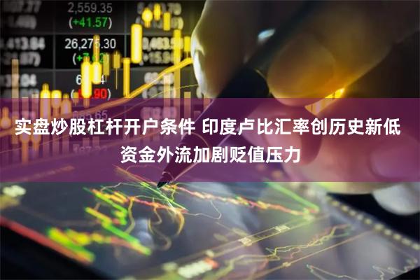 实盘炒股杠杆开户条件 印度卢比汇率创历史新低 资金外流加剧贬值压力