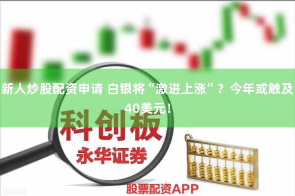新人炒股配资申请 白银将“激进上涨”？今年或触及40美元！