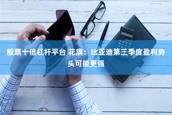 股票十倍杠杆平台 花旗：比亚迪第三季度盈利势头可能更强