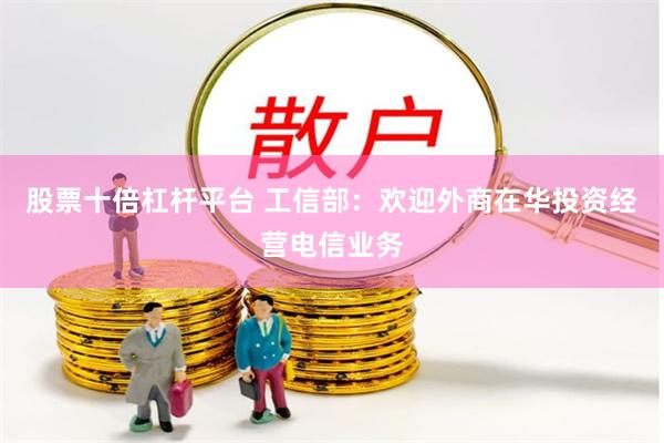 股票十倍杠杆平台 工信部：欢迎外商在华投资经营电信业务