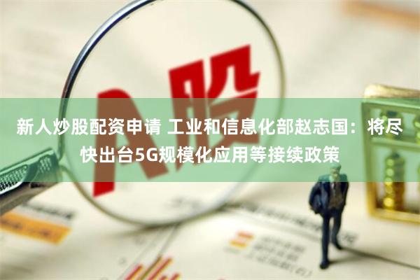 新人炒股配资申请 工业和信息化部赵志国：将尽快出台5G规模化应用等接续政策