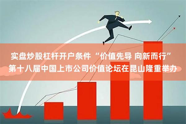 实盘炒股杠杆开户条件 “价值先导 向新而行” 第十八届中国上市公司价值论坛在昆山隆重举办