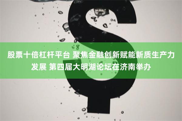 股票十倍杠杆平台 聚焦金融创新赋能新质生产力发展 第四届大明湖论坛在济南举办