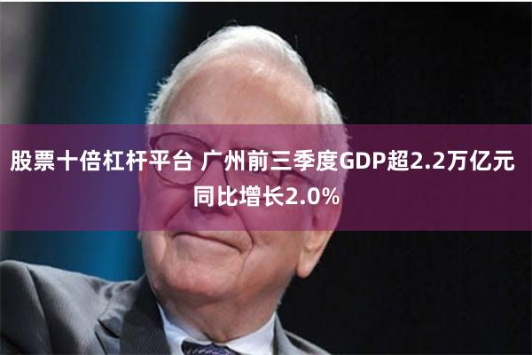 股票十倍杠杆平台 广州前三季度GDP超2.2万亿元 同比增长2.0%