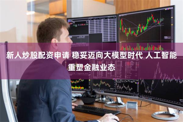新人炒股配资申请 稳妥迈向大模型时代 人工智能重塑金融业态