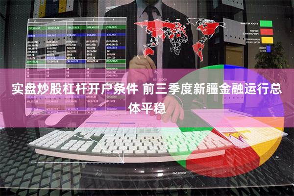 实盘炒股杠杆开户条件 前三季度新疆金融运行总体平稳