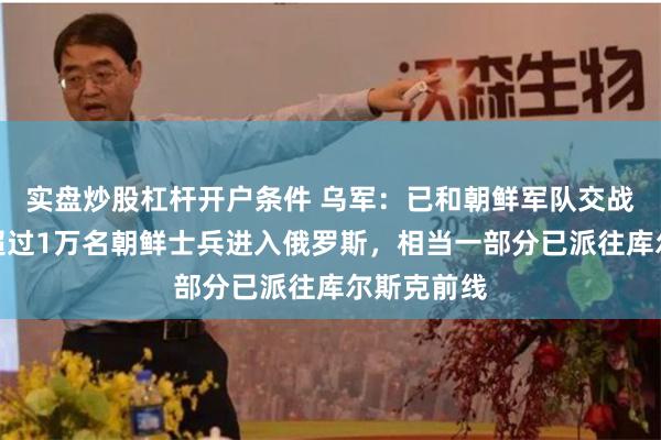 实盘炒股杠杆开户条件 乌军：已和朝鲜军队交战！韩国称超过1万名朝鲜士兵进入俄罗斯，相当一部分已派往库尔斯克前线