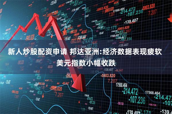 新人炒股配资申请 邦达亚洲:经济数据表现疲软 美元指数小幅收跌