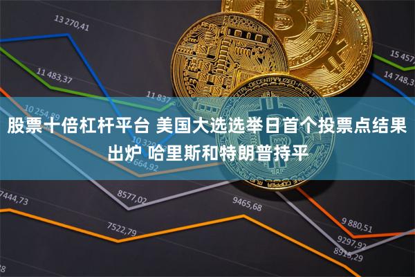 股票十倍杠杆平台 美国大选选举日首个投票点结果出炉 哈里斯和特朗普持平