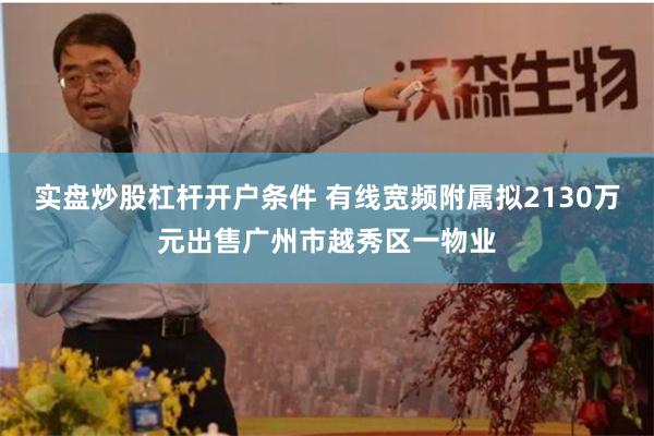 实盘炒股杠杆开户条件 有线宽频附属拟2130万元出售广州市越秀区一物业