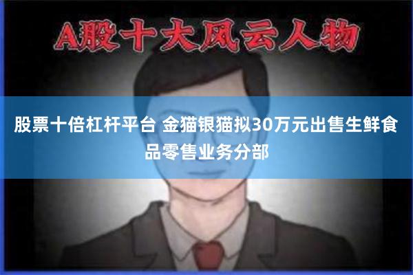 股票十倍杠杆平台 金猫银猫拟30万元出售生鲜食品零售业务分部