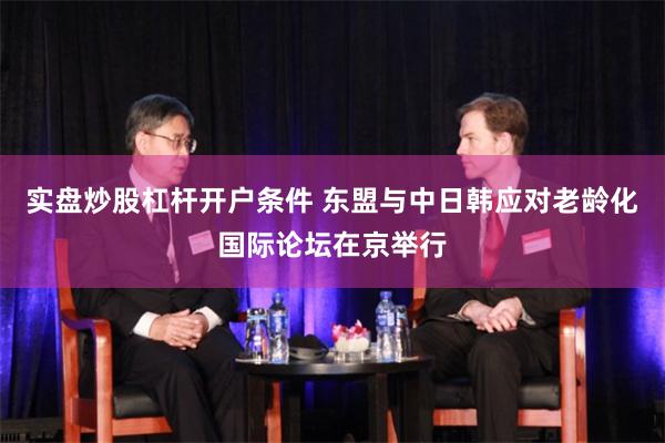 实盘炒股杠杆开户条件 东盟与中日韩应对老龄化国际论坛在京举行