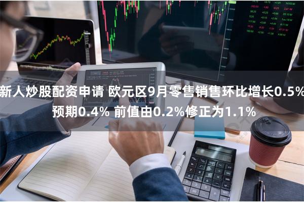 新人炒股配资申请 欧元区9月零售销售环比增长0.5% 预期0.4% 前值由0.2%修正为1.1%