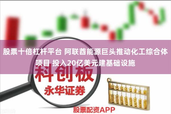 股票十倍杠杆平台 阿联酋能源巨头推动化工综合体项目 投入20亿美元建基础设施