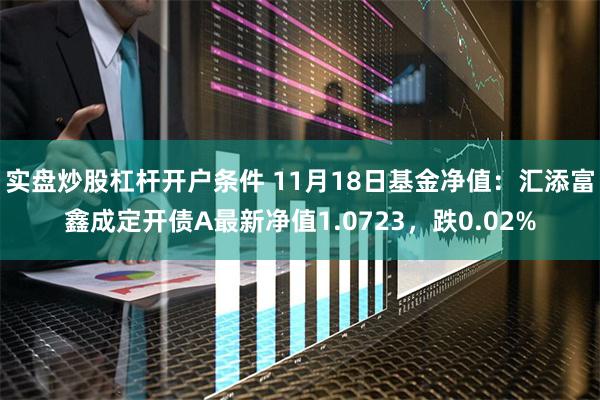 实盘炒股杠杆开户条件 11月18日基金净值：汇添富鑫成定开债A最新净值1.0723，跌0.02%