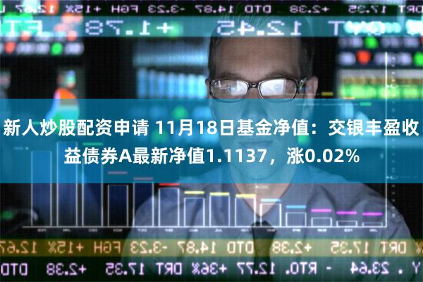 新人炒股配资申请 11月18日基金净值：交银丰盈收益债券A最新净值1.1137，涨0.02%