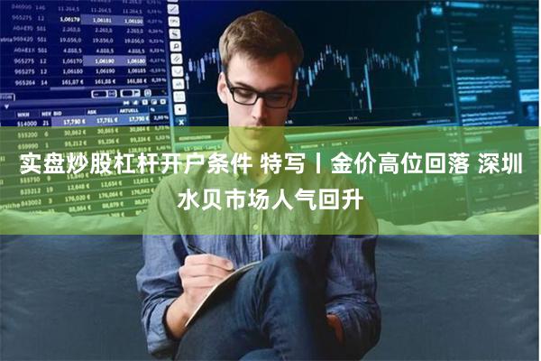 实盘炒股杠杆开户条件 特写丨金价高位回落 深圳水贝市场人气回升