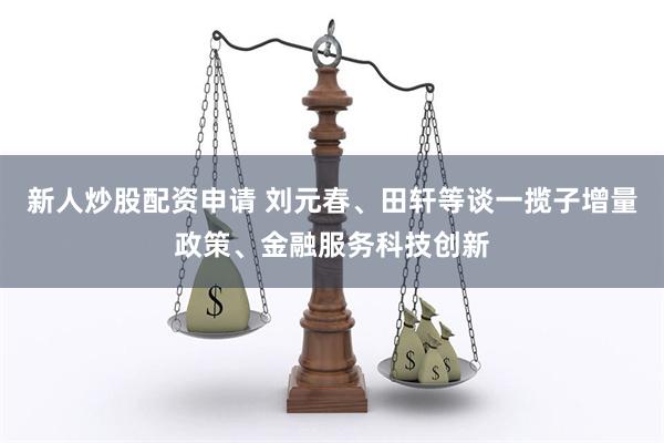 新人炒股配资申请 刘元春、田轩等谈一揽子增量政策、金融服务科技创新
