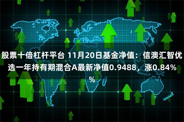 股票十倍杠杆平台 11月20日基金净值：信澳汇智优选一年持有期混合A最新净值0.9488，涨0.84%