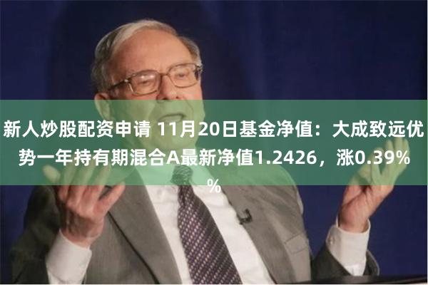 新人炒股配资申请 11月20日基金净值：大成致远优势一年持有期混合A最新净值1.2426，涨0.39%