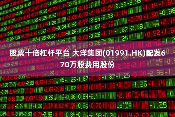 股票十倍杠杆平台 大洋集团(01991.HK)配发670万股费用股份