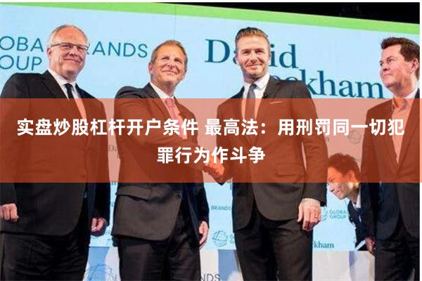 实盘炒股杠杆开户条件 最高法：用刑罚同一切犯罪行为作斗争
