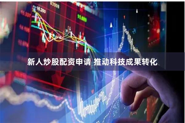 新人炒股配资申请 推动科技成果转化