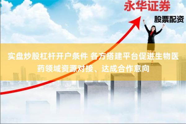 实盘炒股杠杆开户条件 各方搭建平台促进生物医药领域资源对接、达成合作意向