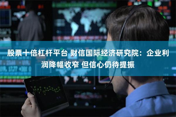 股票十倍杠杆平台 财信国际经济研究院：企业利润降幅收窄 但信心仍待提振